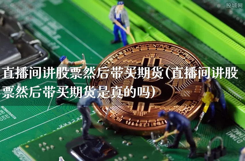 直播间讲股票然后带买期货(直播间讲股票然后带买期货是真的吗)_https://www.lclxwz.com_广期所_第1张