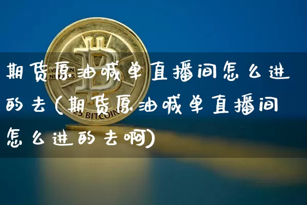期货原油喊单直播间怎么进的去(期货原油喊单直播间怎么进的去啊)_https://www.lclxwz.com_上期能源_第1张