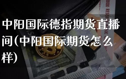 中阳国际德指期货直播间(中阳国际期货怎么样)_https://www.lclxwz.com_大商所_第1张