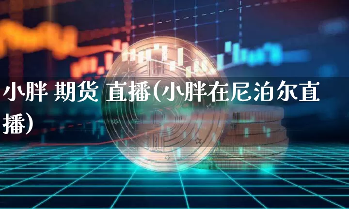 小胖 期货 直播(小胖在尼泊尔直播)_https://www.lclxwz.com_中金所_第1张