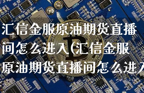 汇信金服原油期货直播间怎么进入(汇信金服原油期货直播间怎么进入的)_https://www.lclxwz.com_大商所_第1张