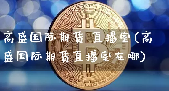 高盛国际期货 直播室(高盛国际期货直播室在哪)_https://www.lclxwz.com_上期所_第1张