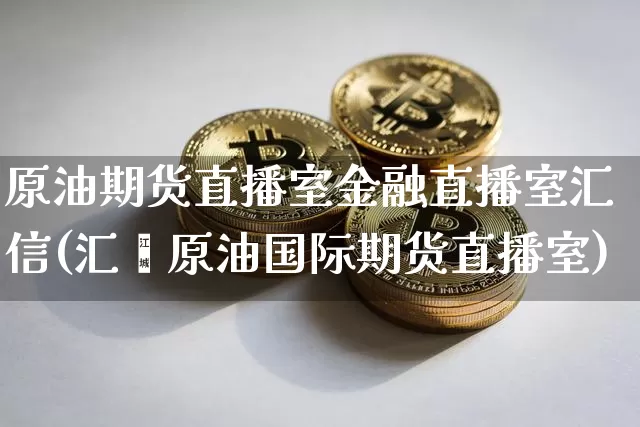 原油期货直播室金融直播室汇信(汇鑫原油国际期货直播室)_https://www.lclxwz.com_广期所_第1张