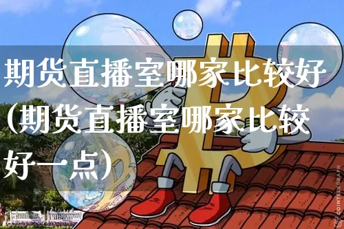 期货直播室哪家比较好(期货直播室哪家比较好一点)_https://www.lclxwz.com_中金所_第1张