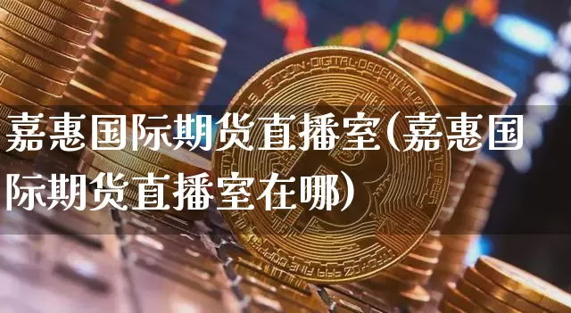 嘉惠国际期货直播室(嘉惠国际期货直播室在哪)_https://www.lclxwz.com_上期能源_第1张