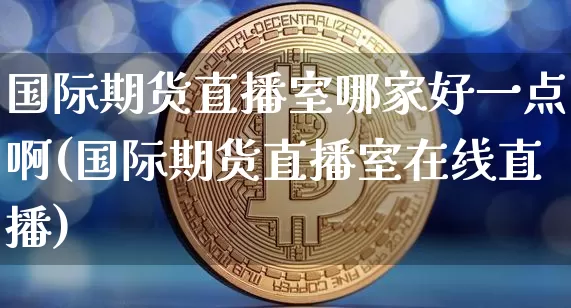 国际期货直播室哪家好一点啊(国际期货直播室在线直播)_https://www.lclxwz.com_大商所_第1张