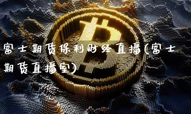富士期货保利财经直播(富士期货直播室)_https://www.lclxwz.com_郑商所_第1张