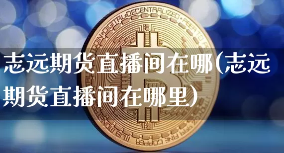 志远期货直播间在哪(志远期货直播间在哪里)_https://www.lclxwz.com_上期能源_第1张