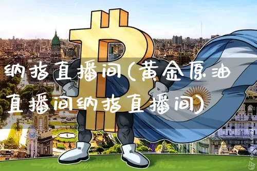 纳指直播间(黄金原油直播间纳指直播间)_https://www.lclxwz.com_上期能源_第1张