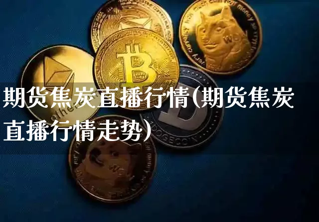 期货焦炭直播行情(期货焦炭直播行情走势)_https://www.lclxwz.com_大商所_第1张