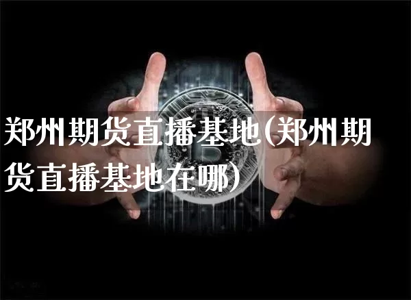 郑州期货直播基地(郑州期货直播基地在哪)_https://www.lclxwz.com_上期所_第1张