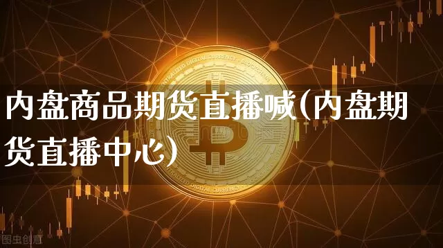 内盘商品期货直播喊(内盘期货直播中心)_https://www.lclxwz.com_中金所_第1张