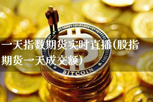 一天指数期货实时直播(股指期货一天成交额)_https://www.lclxwz.com_上期能源_第1张