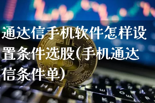 通达信手机软件怎样设置条件选股(手机通达信条件单)_https://www.lclxwz.com_上期所_第1张