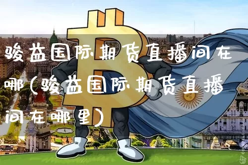 骏益国际期货直播间在哪(骏益国际期货直播间在哪里)_https://www.lclxwz.com_大商所_第1张