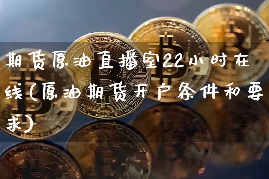 期货原油直播室22小时在线(原油期货开户条件和要求)_https://www.lclxwz.com_广期所_第1张