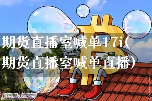 期货直播室喊单17i(期货直播室喊单直播)_https://www.lclxwz.com_上期所_第1张