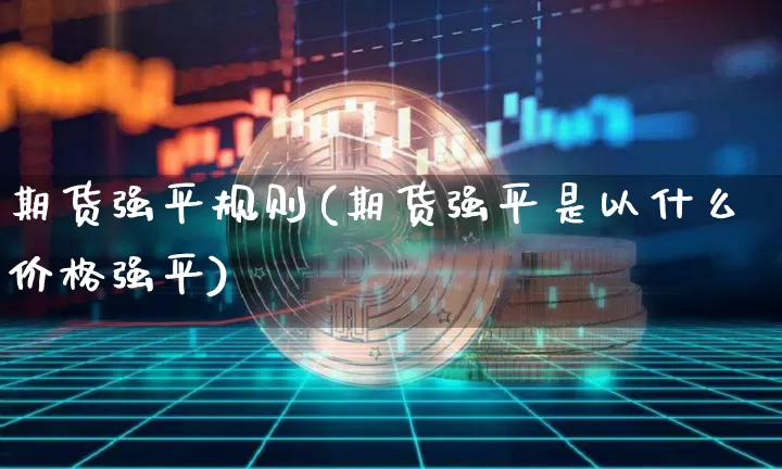 期货强平规则(期货强平是以什么价格强平)_https://www.lclxwz.com_上期所_第1张