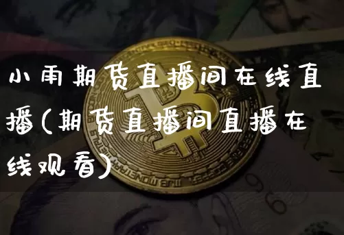 小雨期货直播间在线直播(期货直播间直播在线观看)_https://www.lclxwz.com_上期能源_第1张