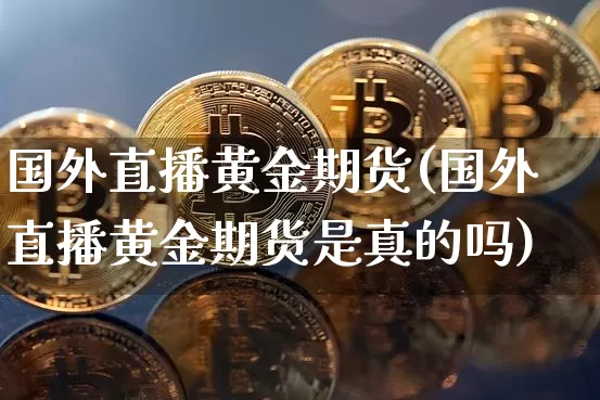国外直播黄金期货(国外直播黄金期货是真的吗)_https://www.lclxwz.com_上期能源_第1张