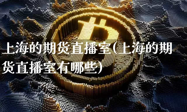 上海的期货直播室(上海的期货直播室有哪些)_https://www.lclxwz.com_广期所_第1张