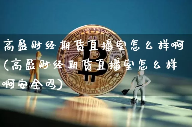 高盈财经期货直播室怎么样啊(高盈财经期货直播室怎么样啊安全吗)_https://www.lclxwz.com_中金所_第1张