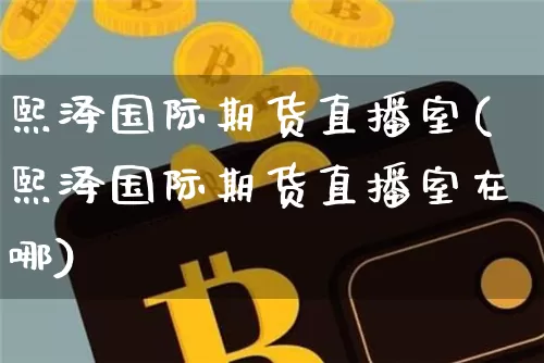 熙泽国际期货直播室(熙泽国际期货直播室在哪)_https://www.lclxwz.com_上期能源_第1张