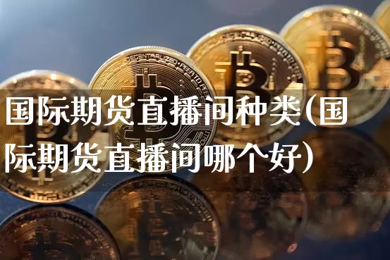 国际期货直播间种类(国际期货直播间哪个好)_https://www.lclxwz.com_上期所_第1张