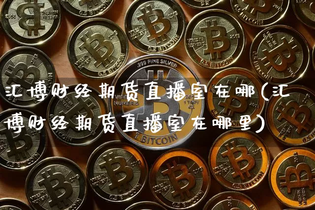 汇博财经期货直播室在哪(汇博财经期货直播室在哪里)_https://www.lclxwz.com_广期所_第1张