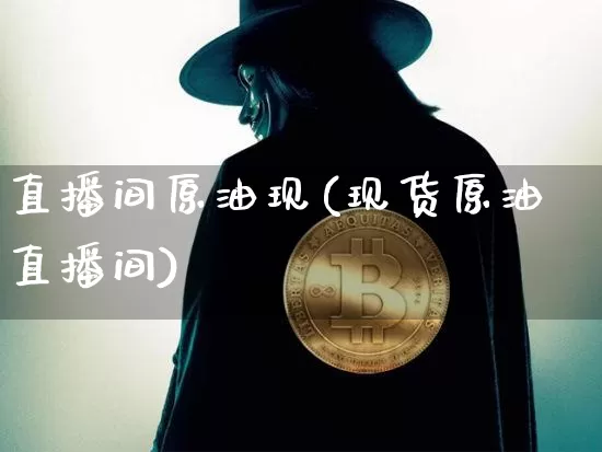 直播间原油现(现货原油直播间)_https://www.lclxwz.com_上期能源_第1张
