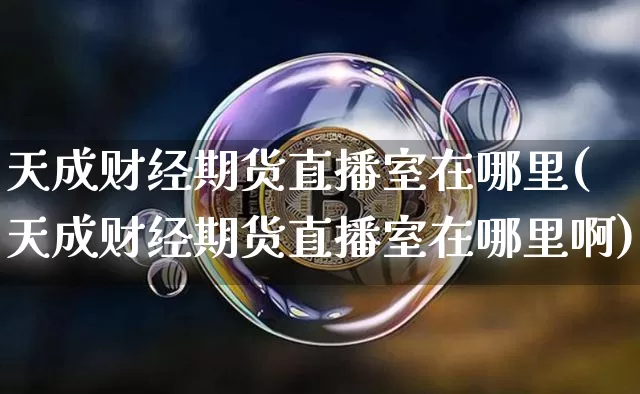 天成财经期货直播室在哪里(天成财经期货直播室在哪里啊)_https://www.lclxwz.com_上期能源_第1张