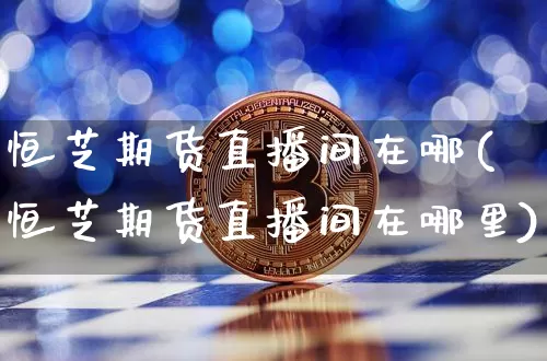 恒芝期货直播间在哪(恒芝期货直播间在哪里)_https://www.lclxwz.com_大商所_第1张
