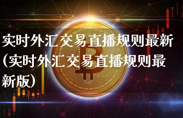 实时外汇交易直播规则最新(实时外汇交易直播规则最新版)_https://www.lclxwz.com_郑商所_第1张