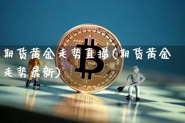 期货黄金走势直播(期货黄金走势最新)_https://www.lclxwz.com_郑商所_第1张