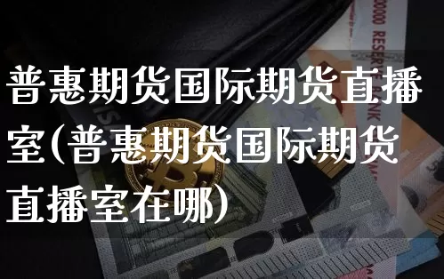 普惠期货国际期货直播室(普惠期货国际期货直播室在哪)_https://www.lclxwz.com_上期所_第1张