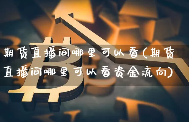 期货直播间哪里可以看(期货直播间哪里可以看资金流向)_https://www.lclxwz.com_郑商所_第1张