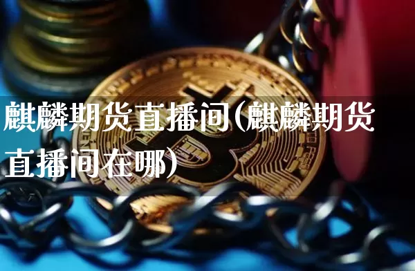 麒麟期货直播间(麒麟期货直播间在哪)_https://www.lclxwz.com_大商所_第1张