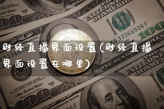财经直播界面设置(财经直播界面设置在哪里)_https://www.lclxwz.com_上期能源_第1张