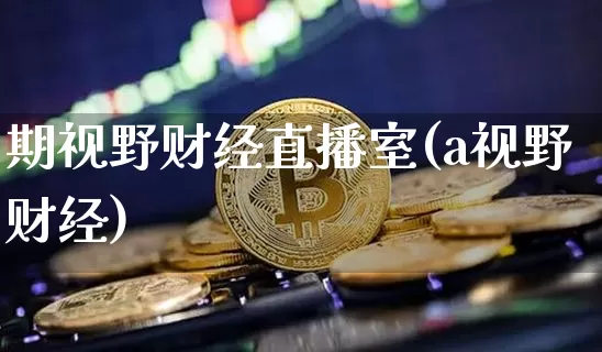 期视野财经直播室(a视野财经)_https://www.lclxwz.com_大商所_第1张