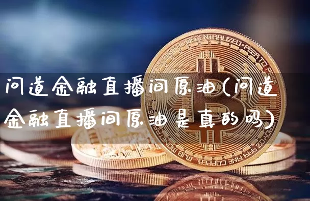 问道金融直播间原油(问道金融直播间原油是真的吗)_https://www.lclxwz.com_大商所_第1张