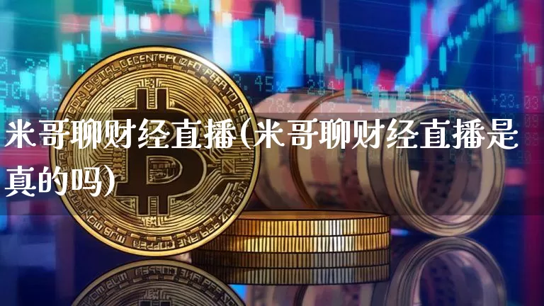 米哥聊财经直播(米哥聊财经直播是真的吗)_https://www.lclxwz.com_中金所_第1张