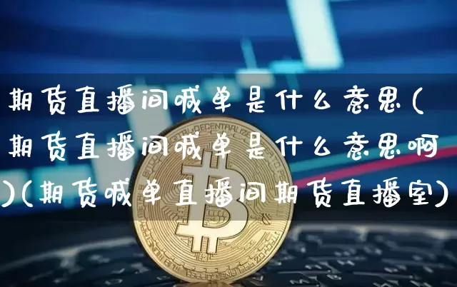 期货直播间喊单是什么意思(期货直播间喊单是什么意思啊)(期货喊单直播间期货直播室)_https://www.lclxwz.com_上期能源_第1张