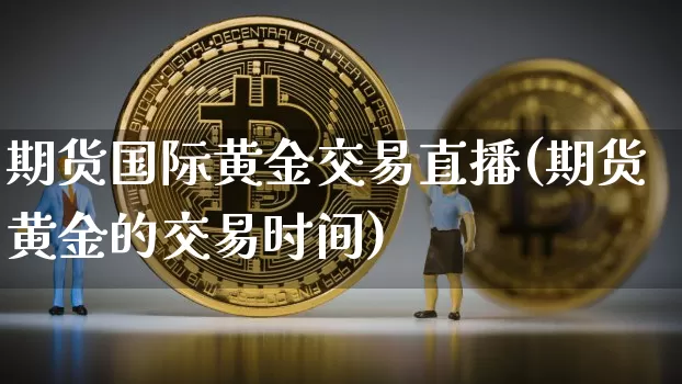 期货国际黄金交易直播(期货黄金的交易时间)_https://www.lclxwz.com_郑商所_第1张