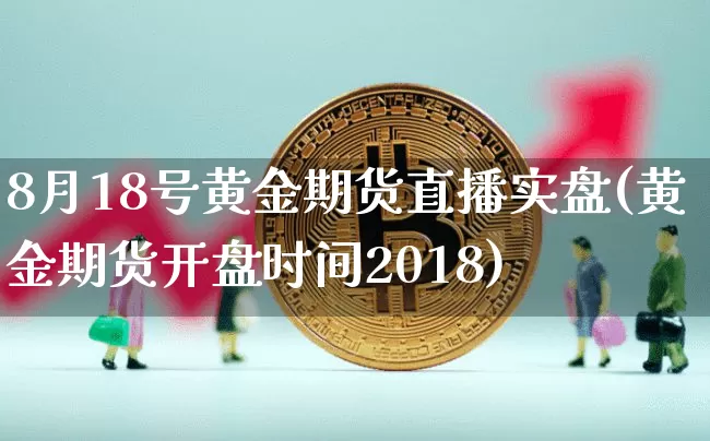 8月18号黄金期货直播实盘(黄金期货开盘时间2018)_https://www.lclxwz.com_上期所_第1张