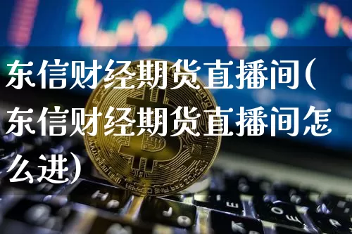东信财经期货直播间(东信财经期货直播间怎么进)_https://www.lclxwz.com_中金所_第1张