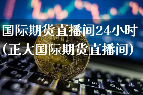 国际期货直播间24小时(正大国际期货直播间)_https://www.lclxwz.com_中金所_第1张