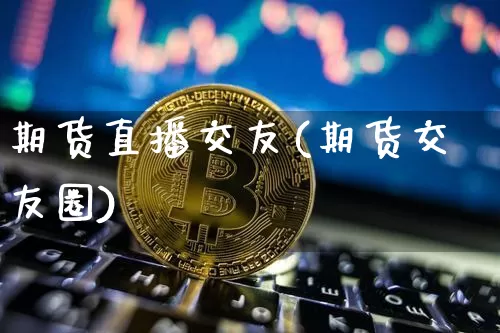 期货直播交友(期货交友圈)_https://www.lclxwz.com_广期所_第1张