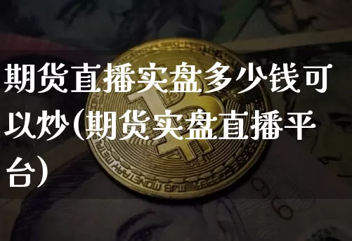 期货直播实盘多少钱可以炒(期货实盘直播平台)_https://www.lclxwz.com_中金所_第1张