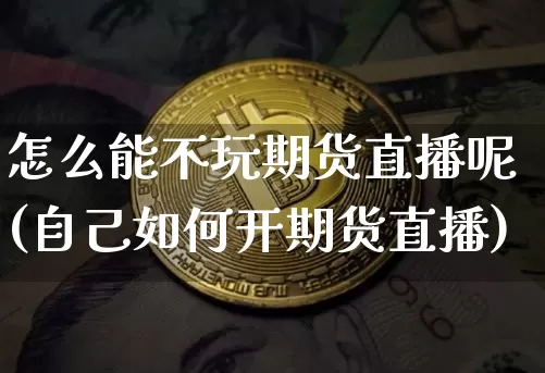 怎么能不玩期货直播呢(自己如何开期货直播)_https://www.lclxwz.com_中金所_第1张