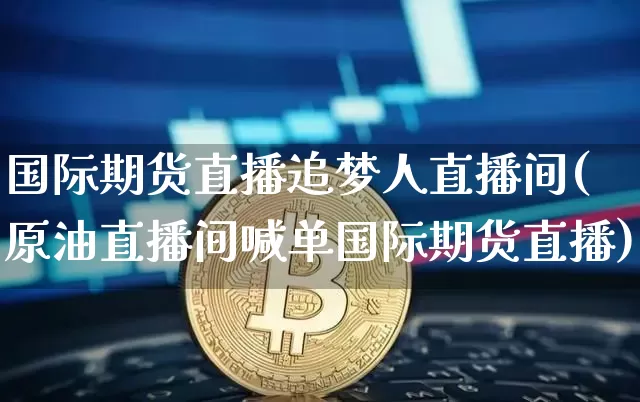 国际期货直播追梦人直播间(原油直播间喊单国际期货直播)_https://www.lclxwz.com_中金所_第1张